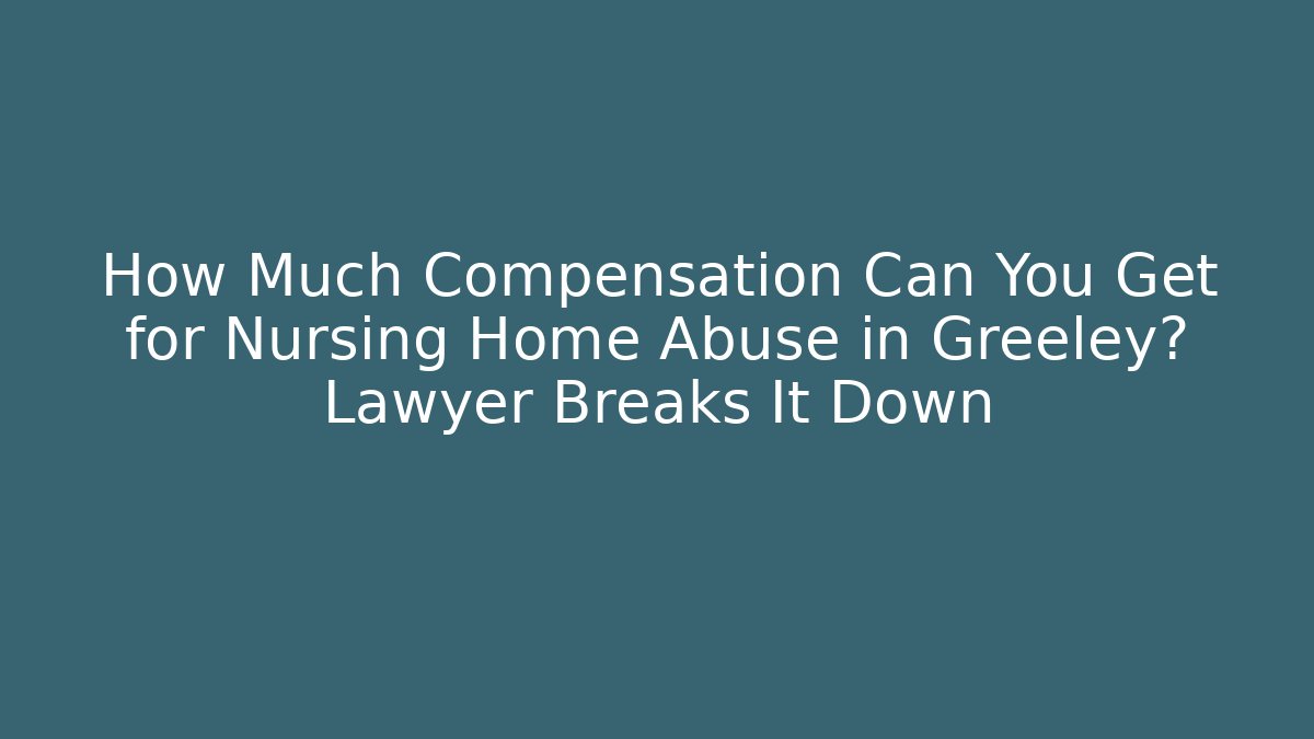 How Much Compensation Can You Get for Nursing Home Abuse in Greeley? Lawyer Breaks It Down