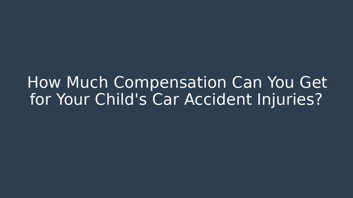 How Much Compensation Can You Get for Your Child's Car Accident Injuries?
