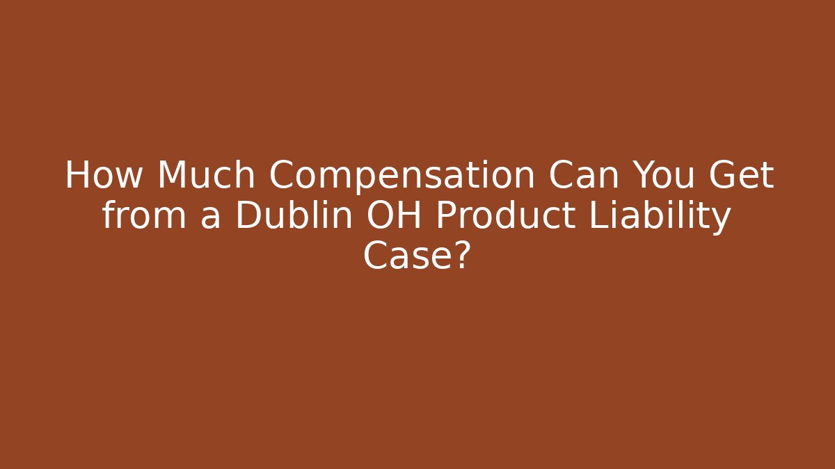 How Much Compensation Can You Get from a Dublin OH Product Liability Case?