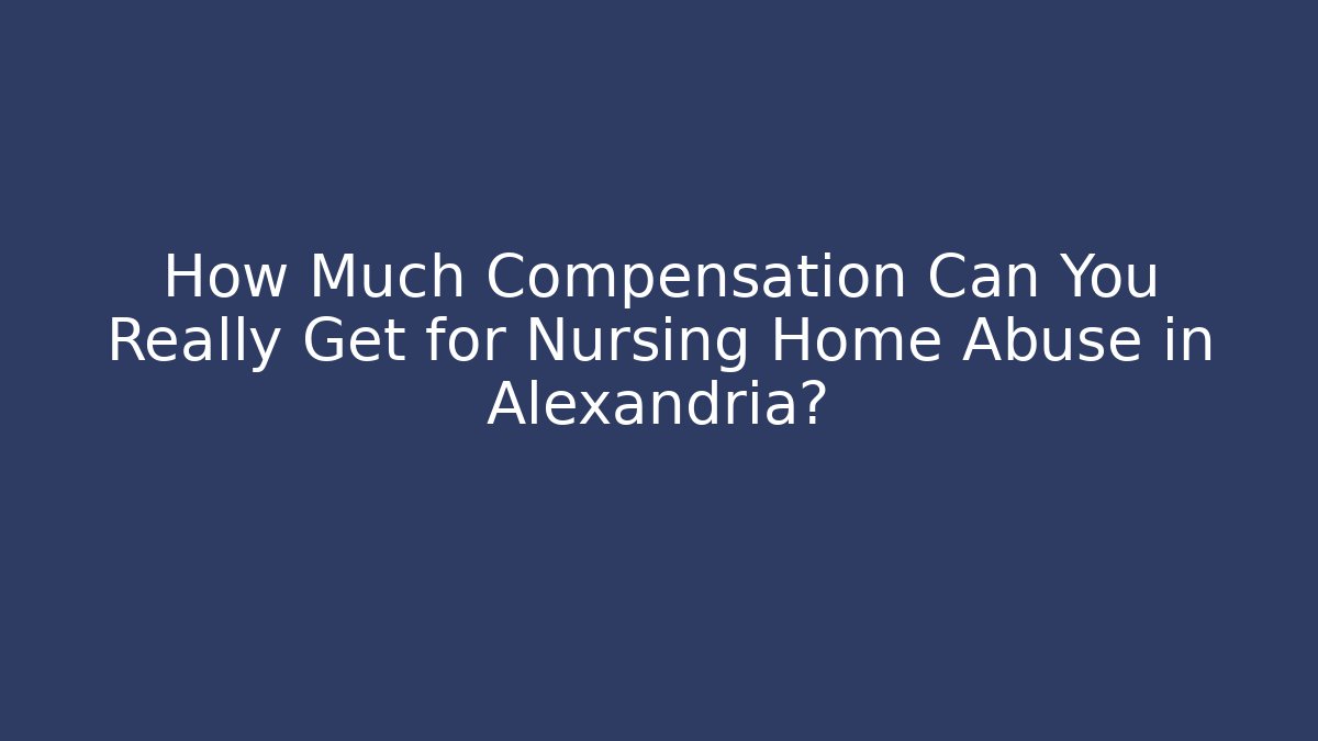 How Much Compensation Can You Really Get for Nursing Home Abuse in Alexandria?