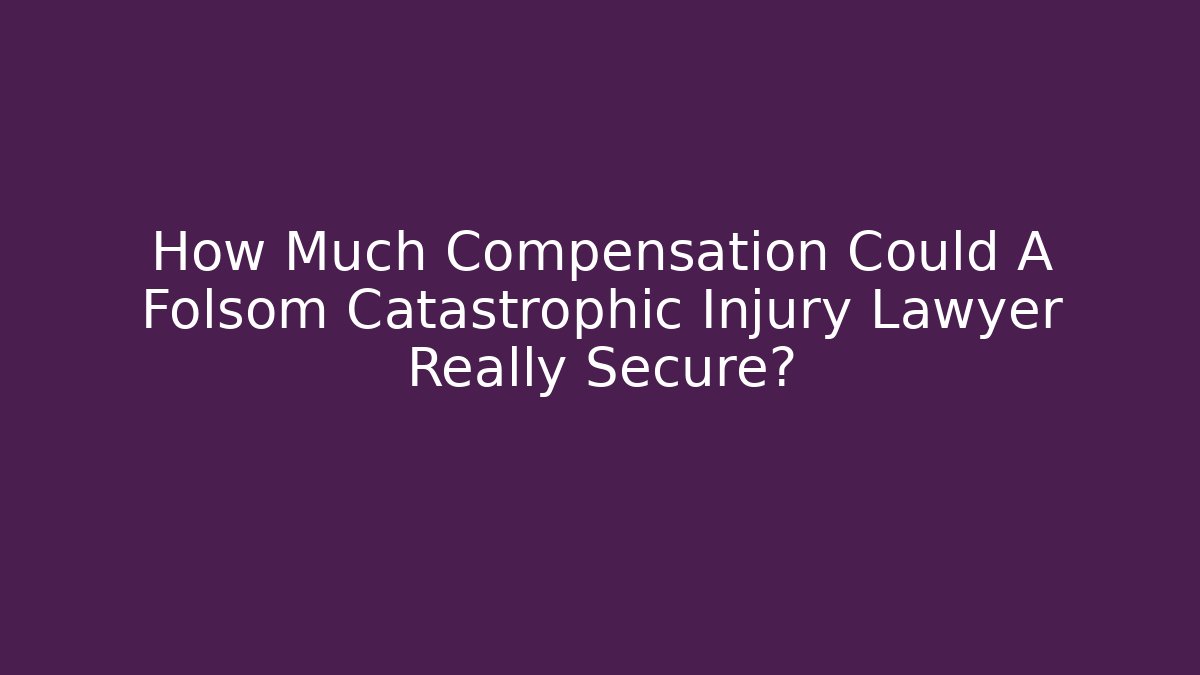 How Much Compensation Could A Folsom Catastrophic Injury Lawyer Really Secure?