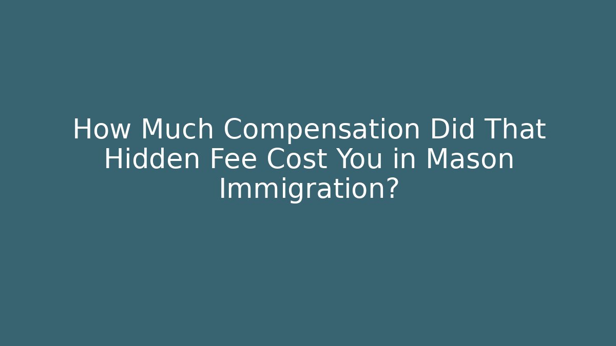 How Much Compensation Did That Hidden Fee Cost You in Mason Immigration?