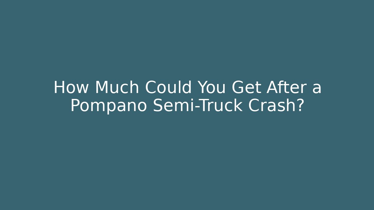 How Much Could You Get After a Pompano Semi-Truck Crash?