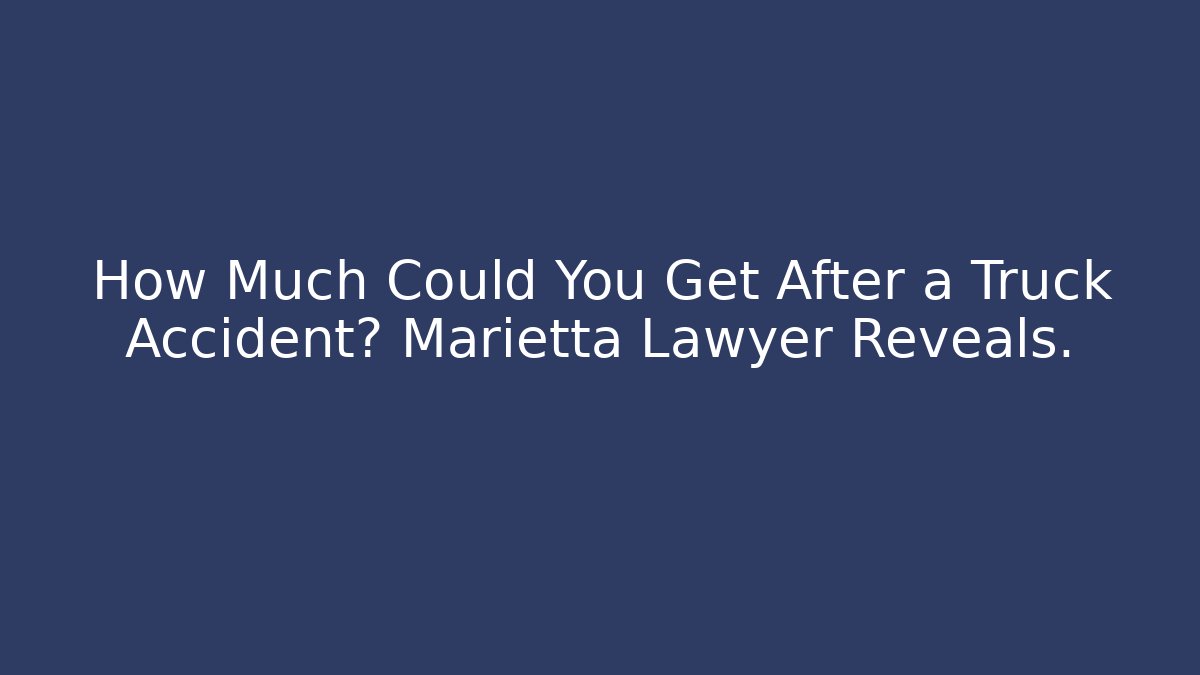 How Much Could You Get After a Truck Accident? Marietta Lawyer Reveals.