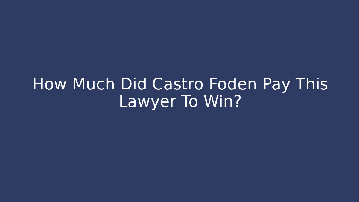 How Much Did Castro Foden Pay This Lawyer To Win?