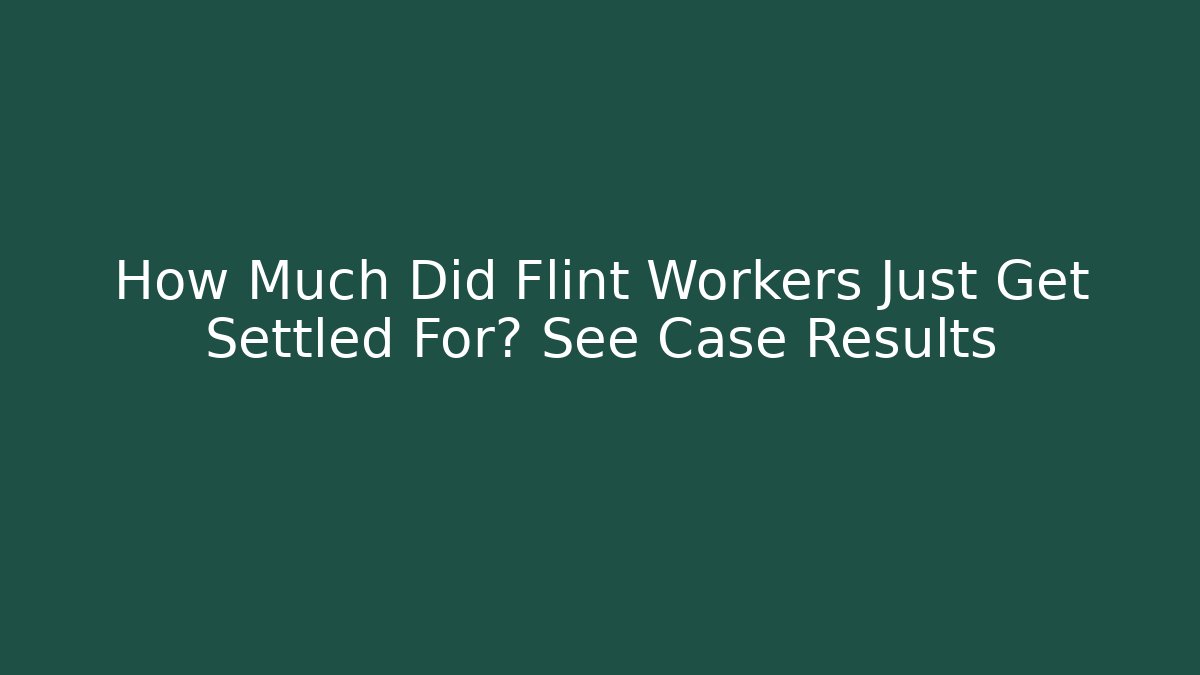 How Much Did Flint Workers Just Get Settled For? See Case Results