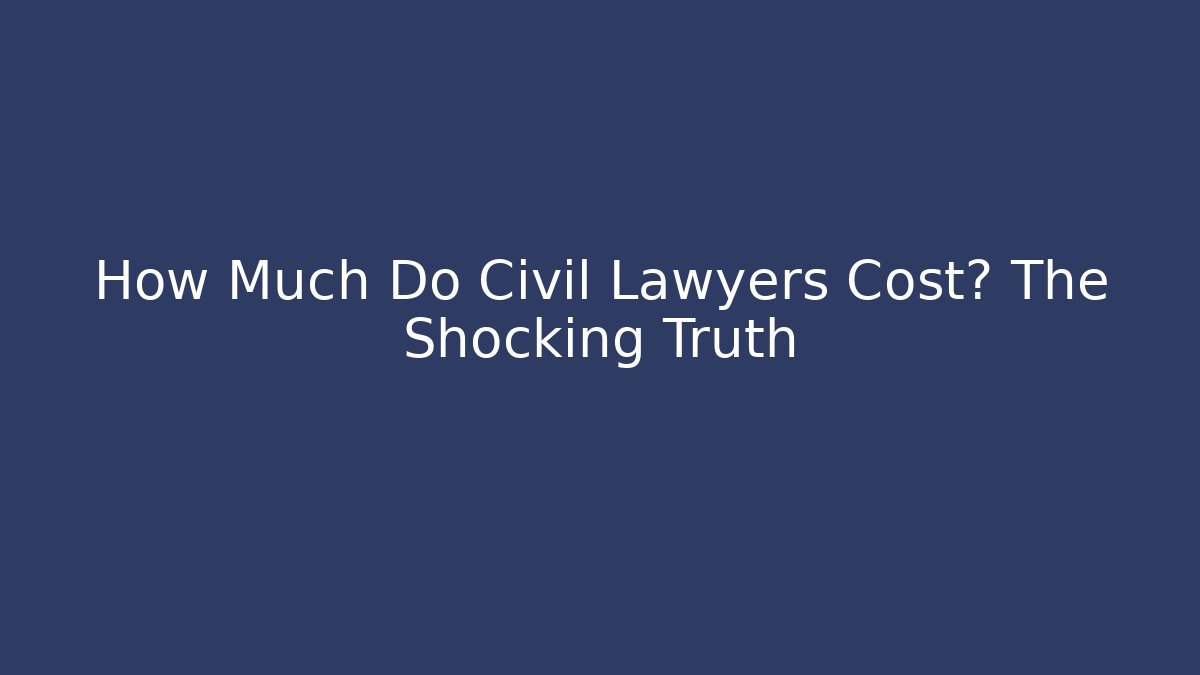 How Much Do Civil Lawyers Cost? The Shocking Truth