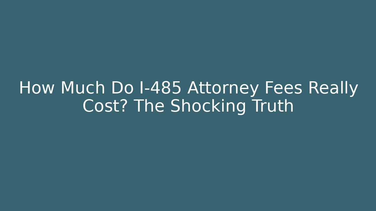How Much Do I-485 Attorney Fees Really Cost? The Shocking Truth