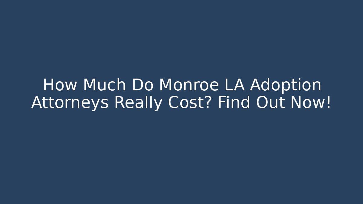 How Much Do Monroe LA Adoption Attorneys Really Cost? Find Out Now!