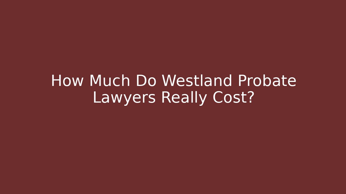 How Much Do Westland Probate Lawyers Really Cost? - WealthxGroup