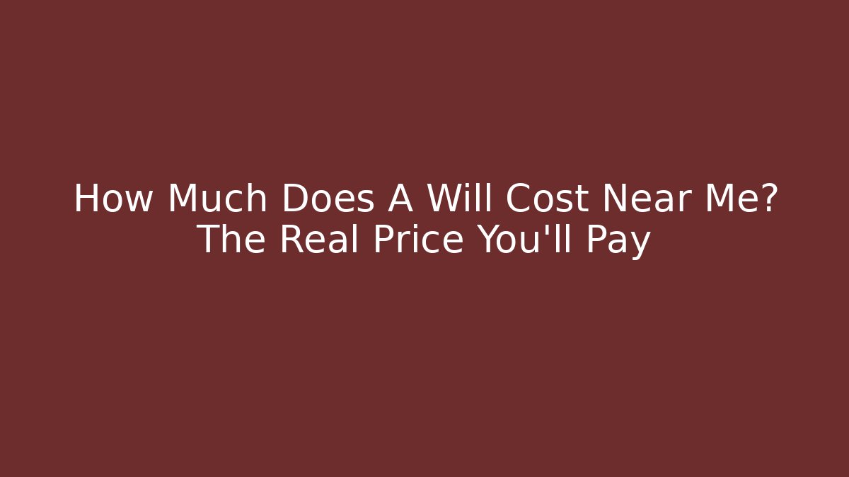 How Much Does A Will Cost Near Me? The Real Price You’ll Pay