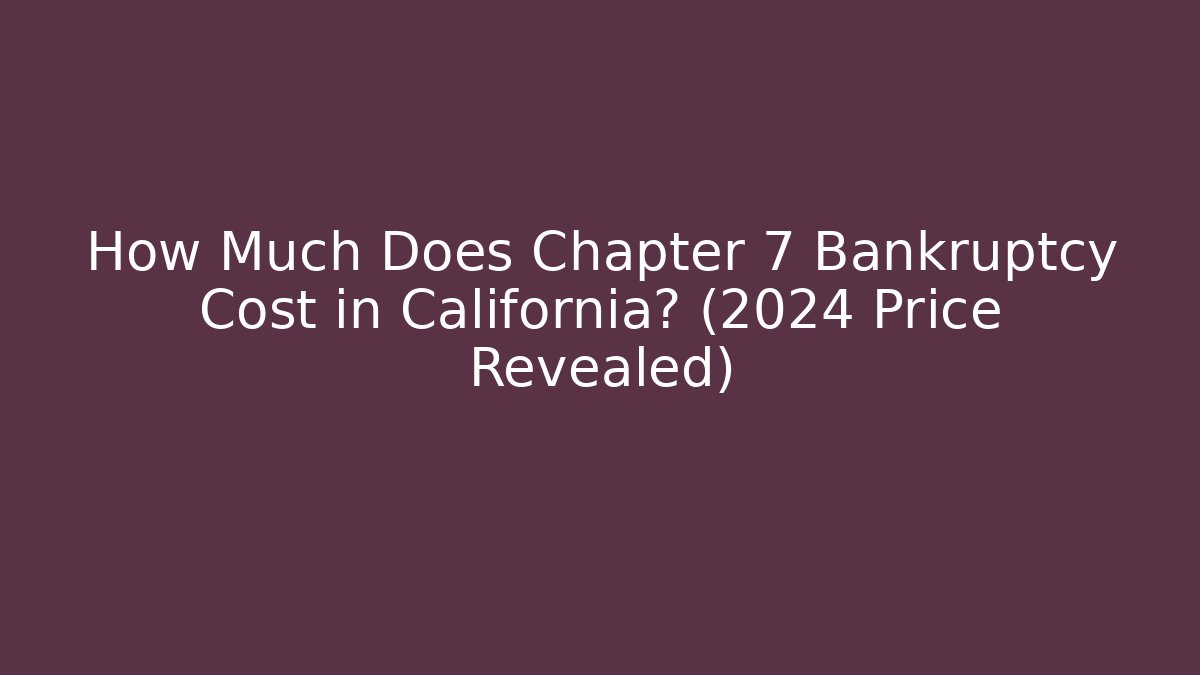 How Much Does Chapter 7 Bankruptcy Cost in California? (2024 Price Revealed)