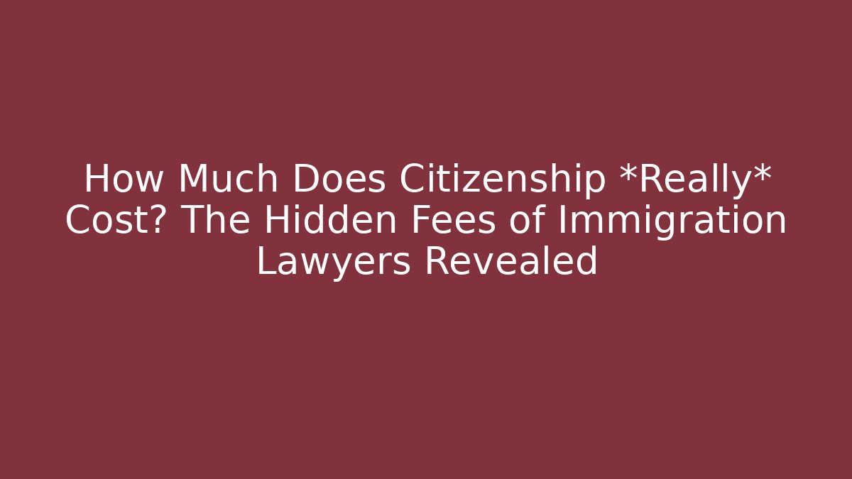 How Much Does Citizenship *Really* Cost? The Hidden Fees of Immigration Lawyers Revealed - WealthxGroup