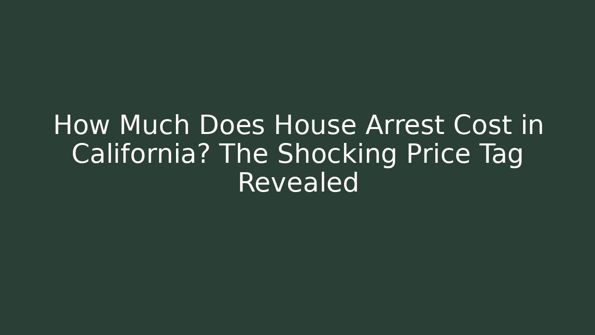 How Much Does House Arrest Cost in California? The Shocking Price Tag Revealed
