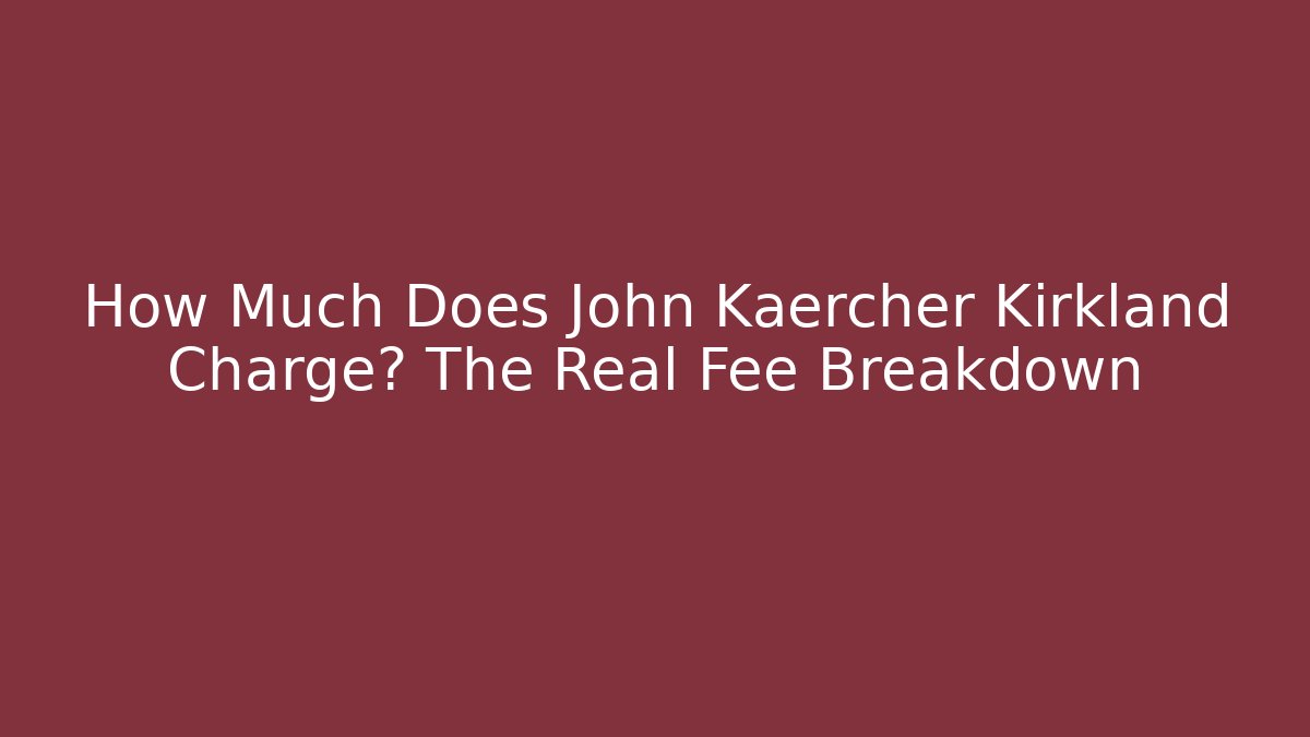 How Much Does John Kaercher Kirkland Charge? The Real Fee Breakdown - WealthxGroup
