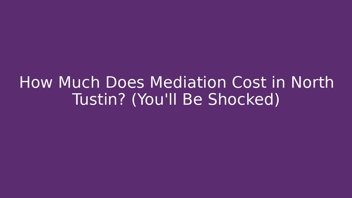 How Much Does Mediation Cost in North Tustin? (You’ll Be Shocked)