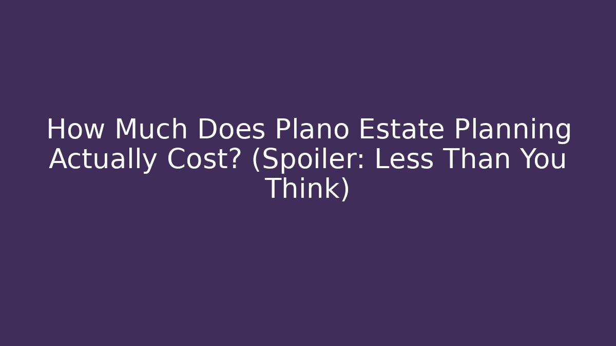 How Much Does Plano Estate Planning Actually Cost? (Spoiler: Less Than You Think) - WealthxGroup
