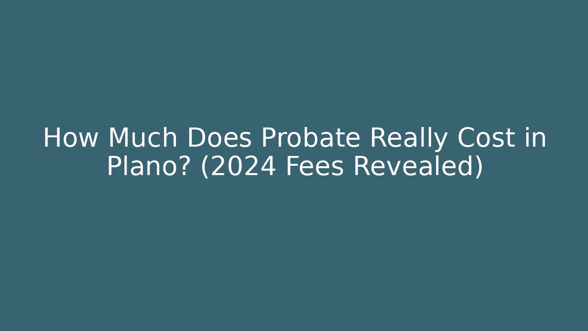 How Much Does Probate Really Cost in Plano? (2024 Fees Revealed)