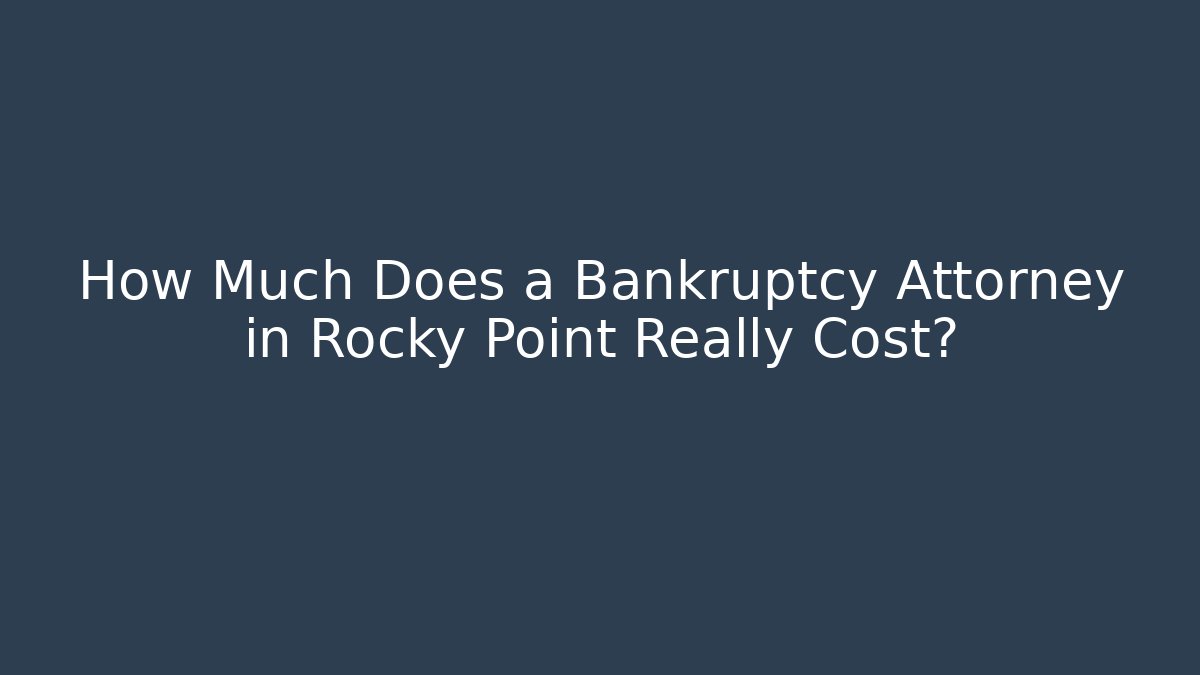 How Much Does a Bankruptcy Attorney in Rocky Point Really Cost?