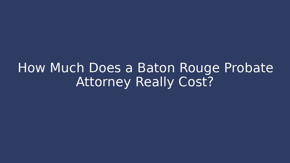 How Much Does a Baton Rouge Probate Attorney Really Cost?