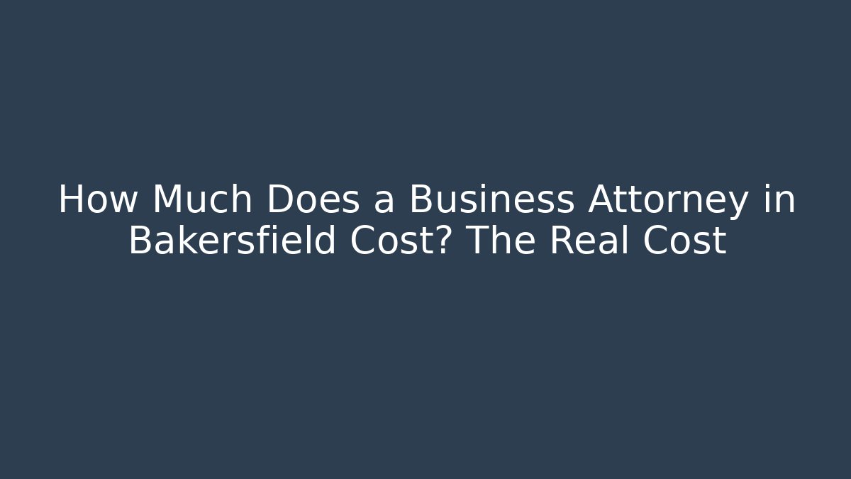 How Much Does a Business Attorney in Bakersfield Cost? The Real Cost