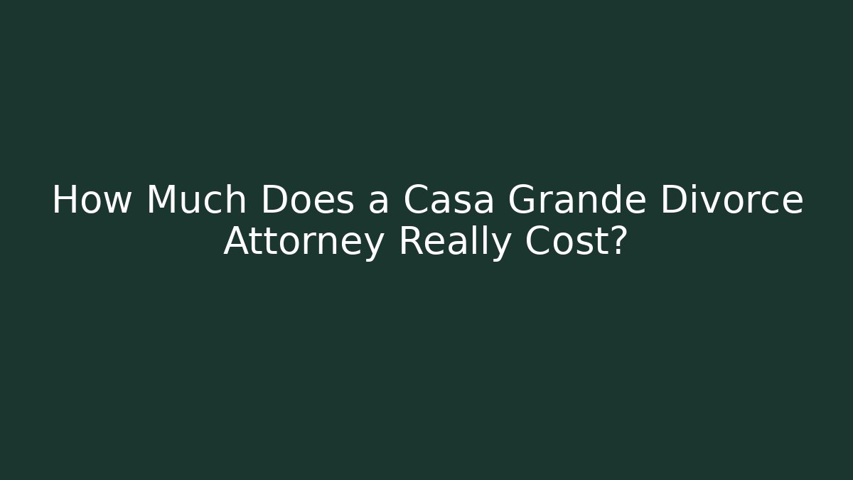 How Much Does a Casa Grande Divorce Attorney Really Cost?