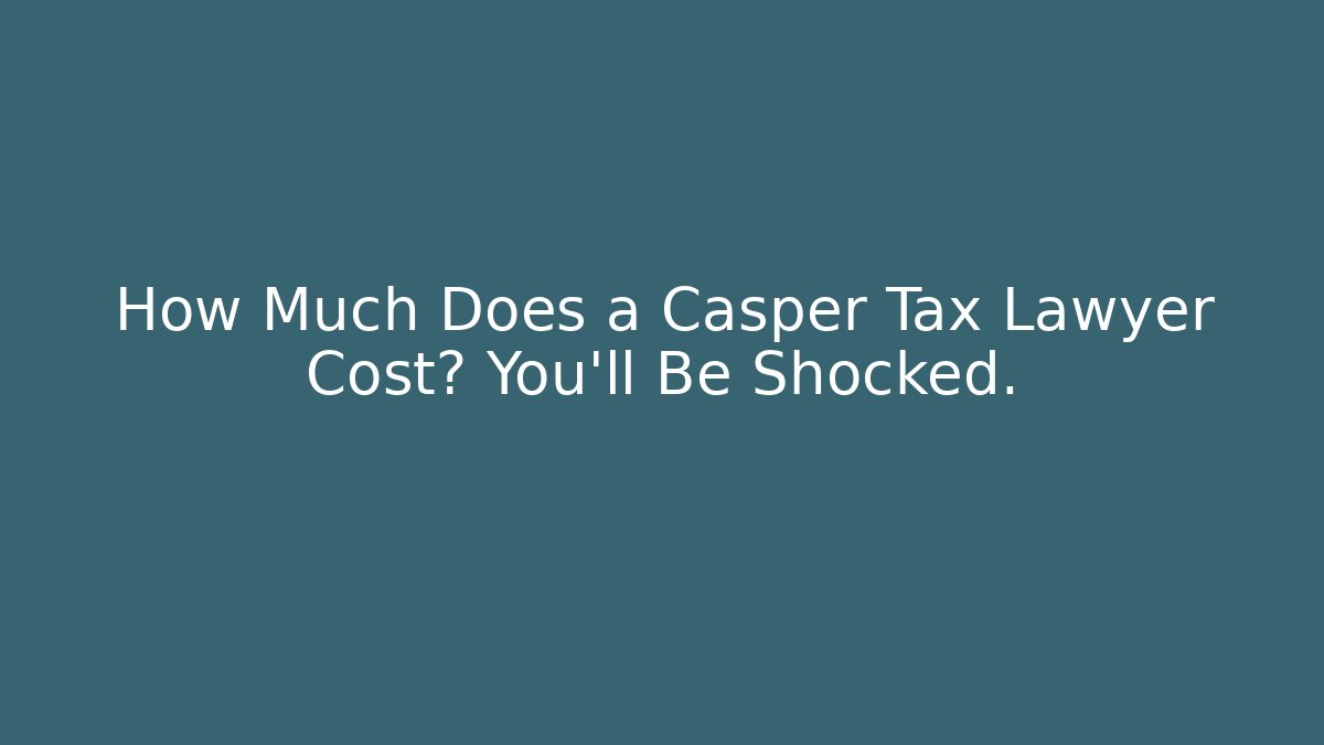 How Much Does a Casper Tax Lawyer Cost? You’ll Be Shocked.