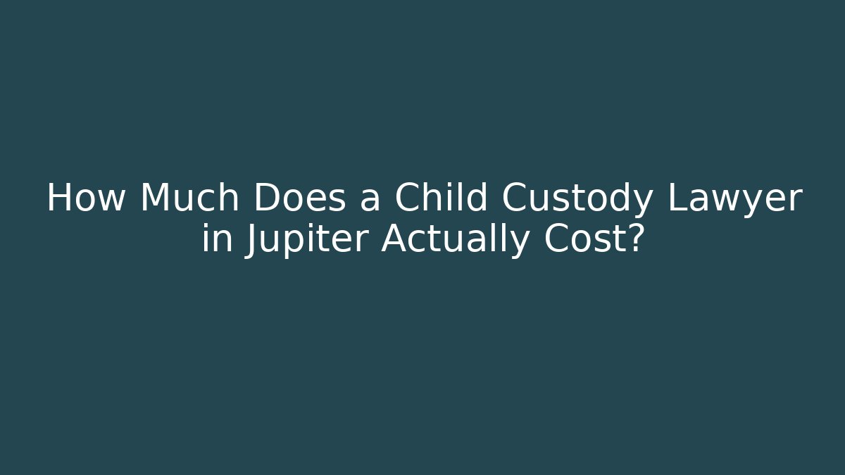 How Much Does a Child Custody Lawyer in Jupiter Actually Cost?