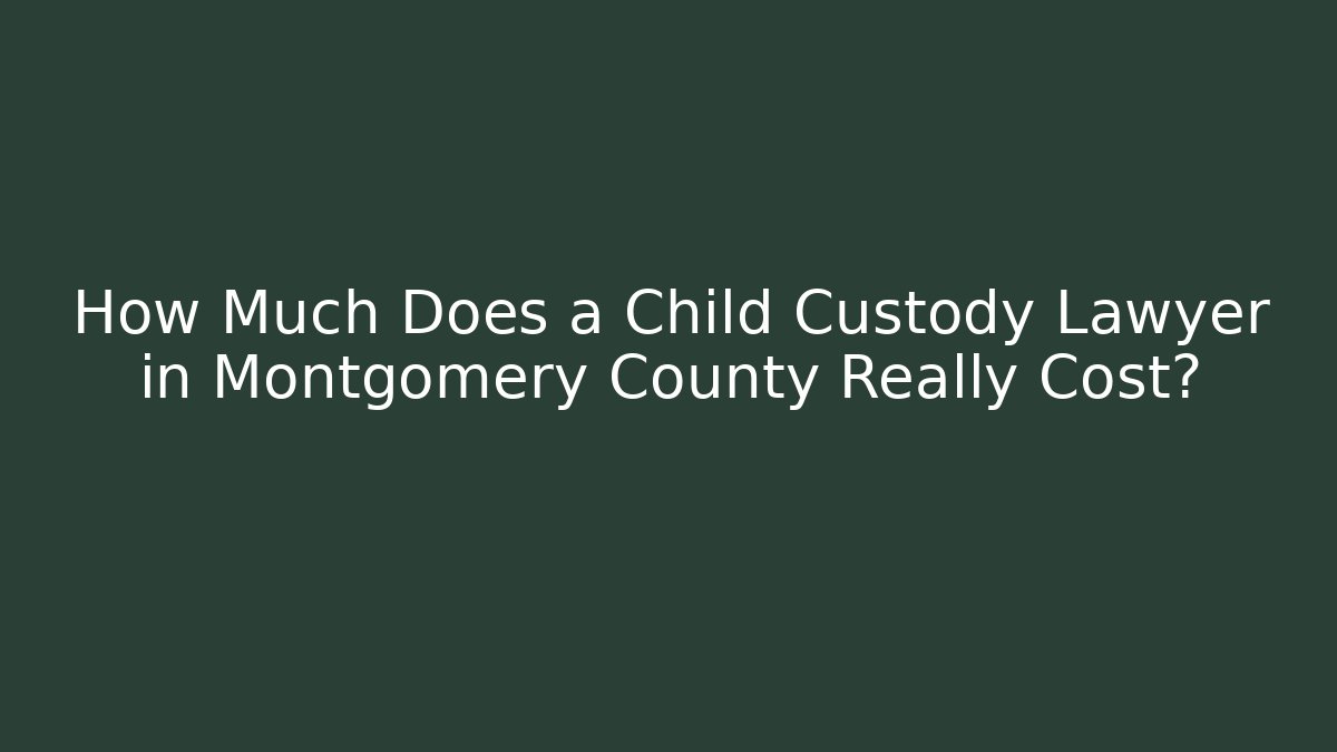 How Much Does a Child Custody Lawyer in Montgomery County Really Cost?