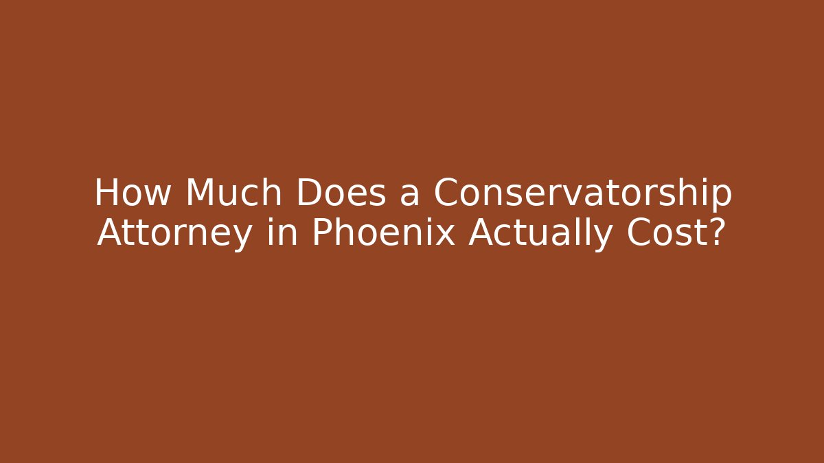 How Much Does a Conservatorship Attorney in Phoenix Actually Cost?