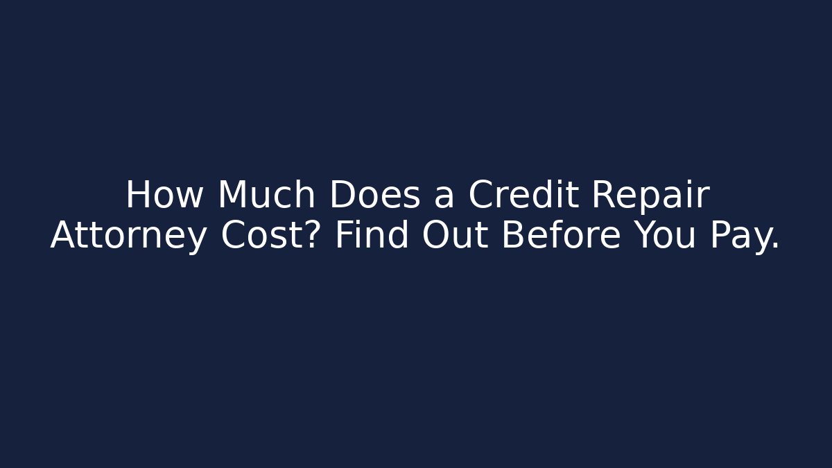 How Much Does a Credit Repair Attorney Cost? Find Out Before You Pay.