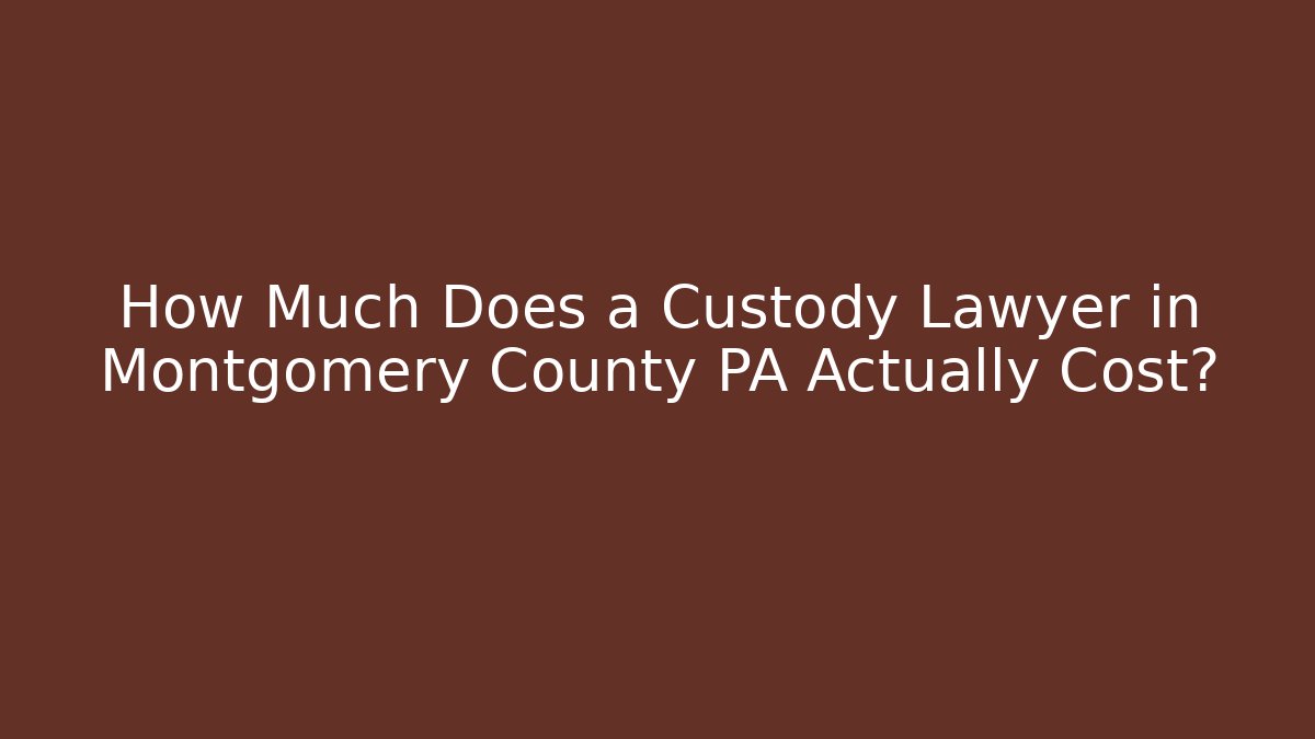 How Much Does a Custody Lawyer in Montgomery County PA Actually Cost?