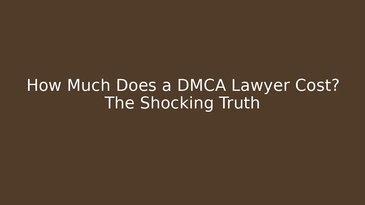 How Much Does a DMCA Lawyer Cost? The Shocking Truth