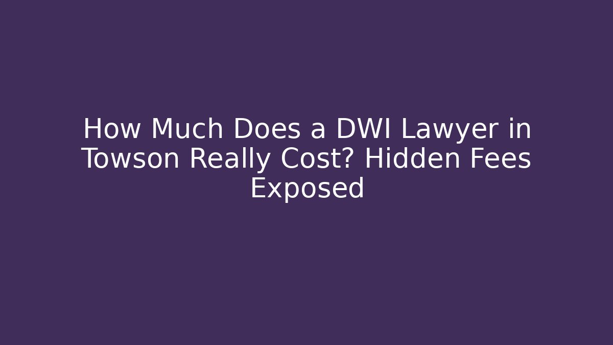 How Much Does a DWI Lawyer in Towson Really Cost? Hidden Fees Exposed