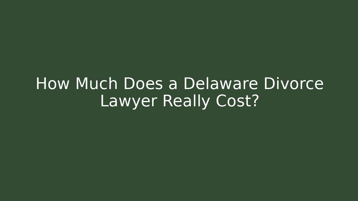 How Much Does a Delaware Divorce Lawyer Really Cost?