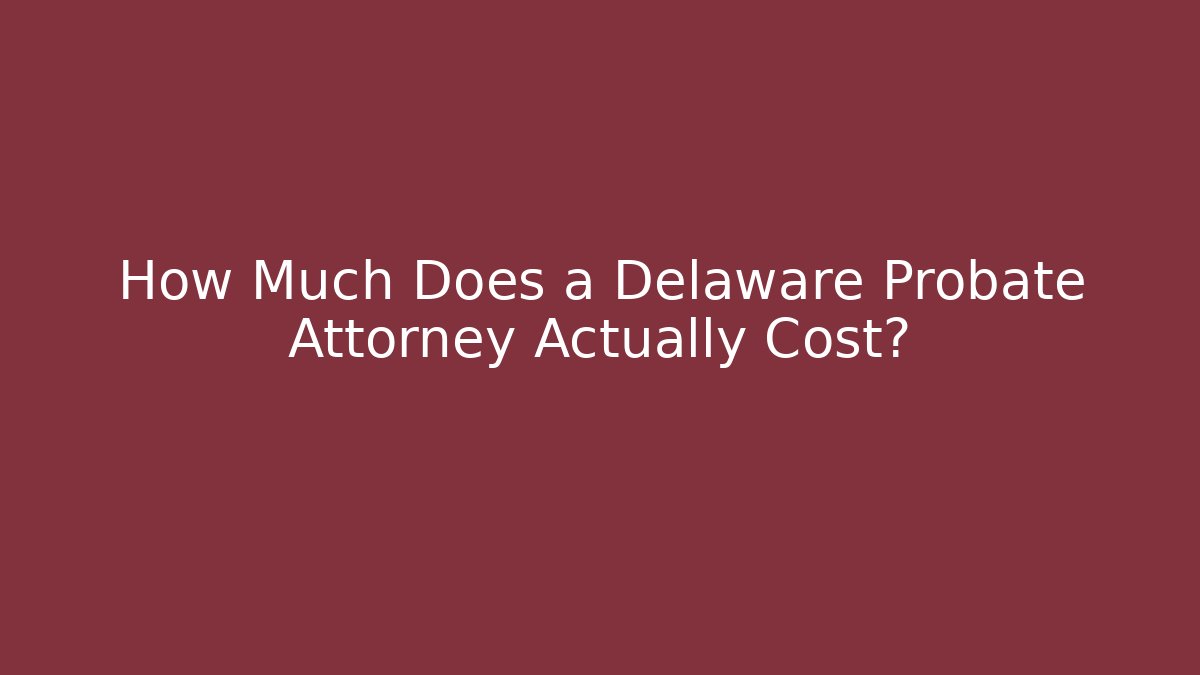 How Much Does a Delaware Probate Attorney Actually Cost?
