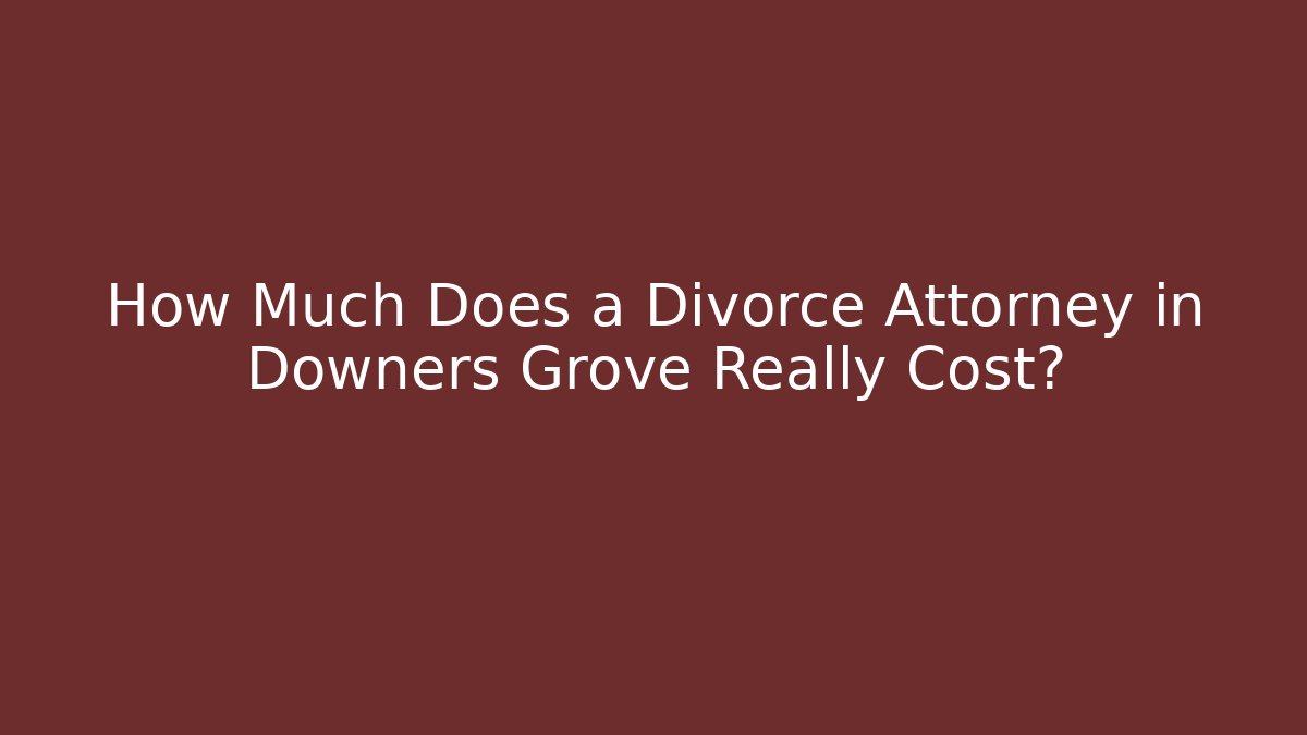 How Much Does a Divorce Attorney in Downers Grove Really Cost?