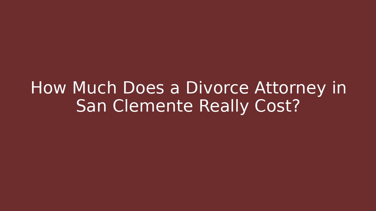 How Much Does a Divorce Attorney in San Clemente Really Cost?