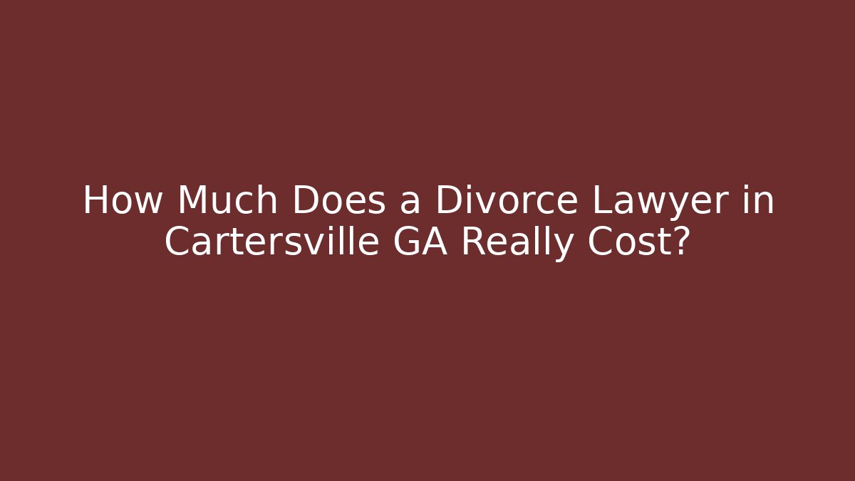 How Much Does a Divorce Lawyer in Cartersville GA Really Cost?