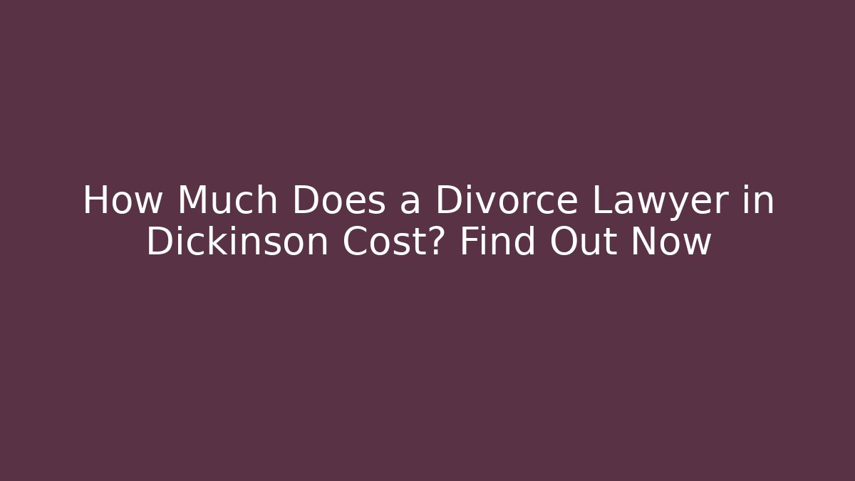 How Much Does a Divorce Lawyer in Dickinson Cost? Find Out Now