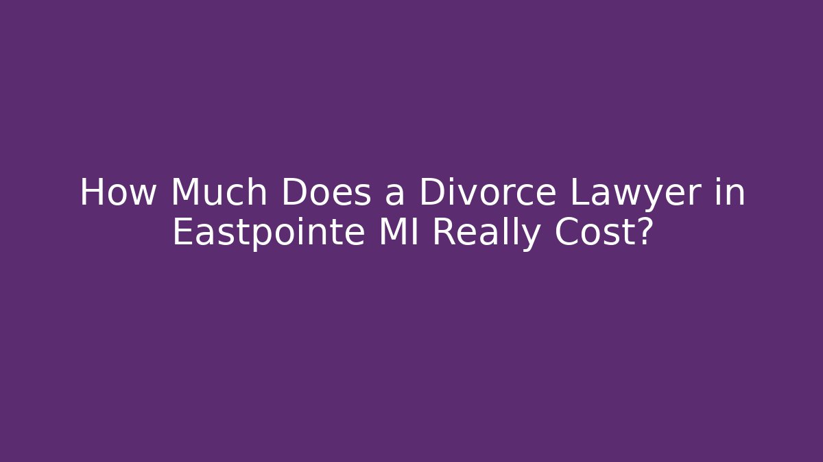 How Much Does a Divorce Lawyer in Eastpointe MI Really Cost?
