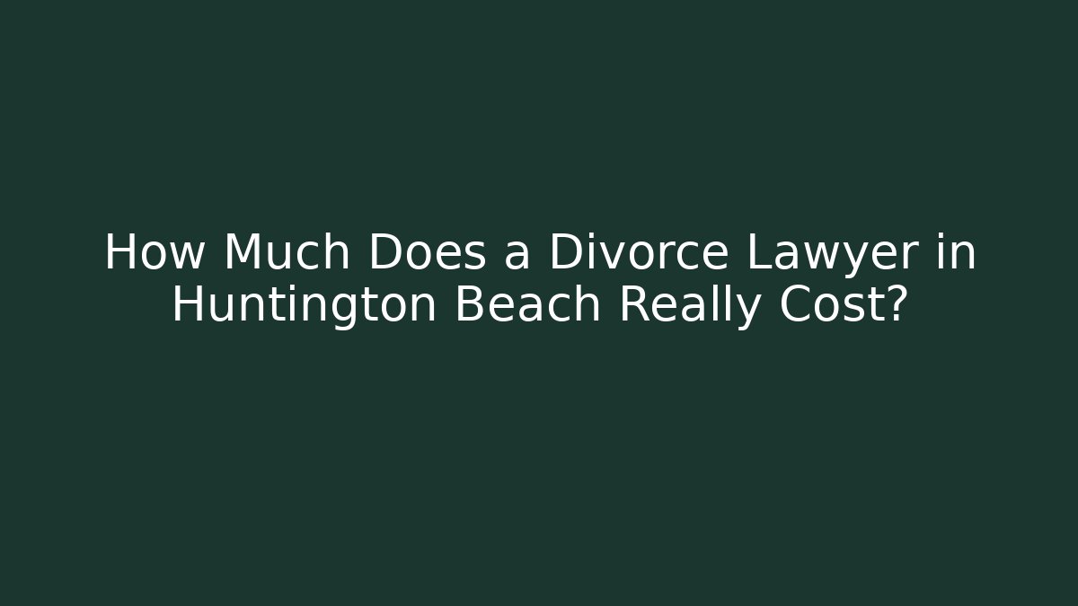 How Much Does a Divorce Lawyer in Huntington Beach Really Cost?