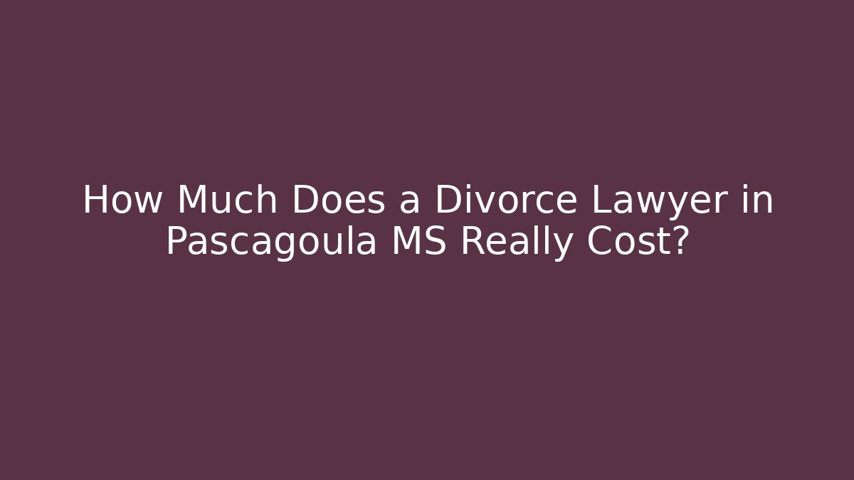 How Much Does a Divorce Lawyer in Pascagoula MS Really Cost?