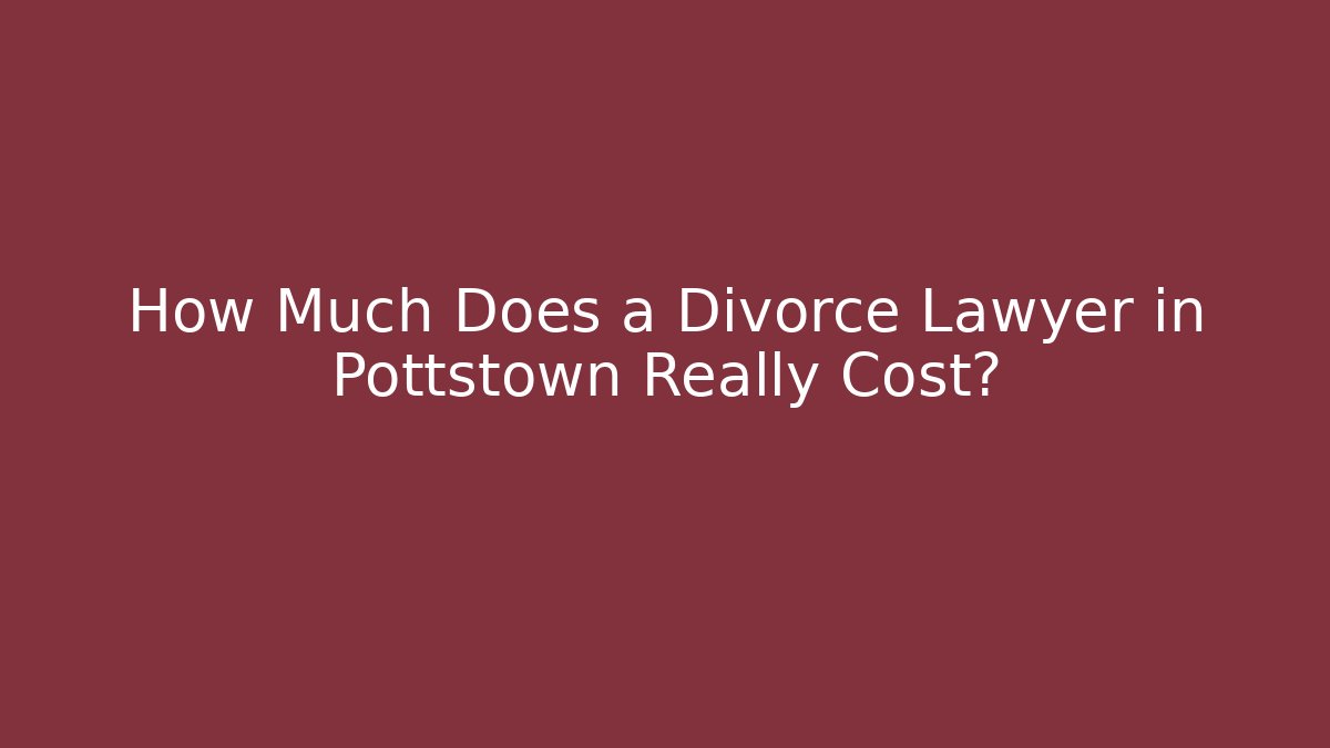 How Much Does a Divorce Lawyer in Pottstown Really Cost?