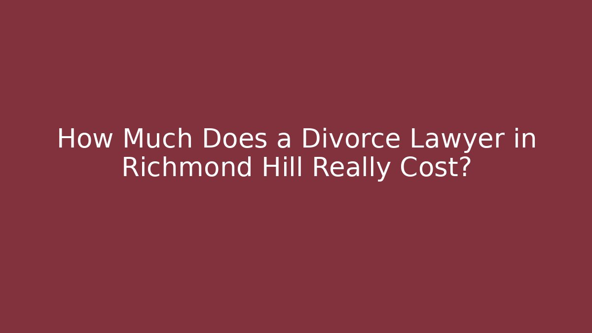 How Much Does a Divorce Lawyer in Richmond Hill Really Cost?