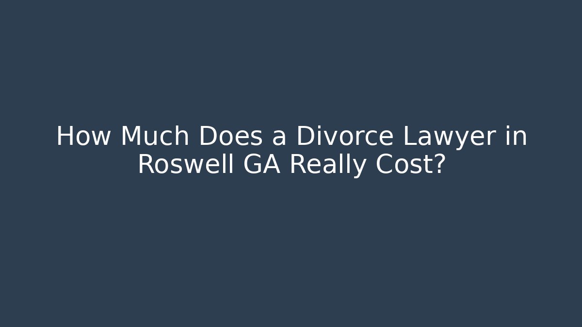 How Much Does a Divorce Lawyer in Roswell GA Really Cost?