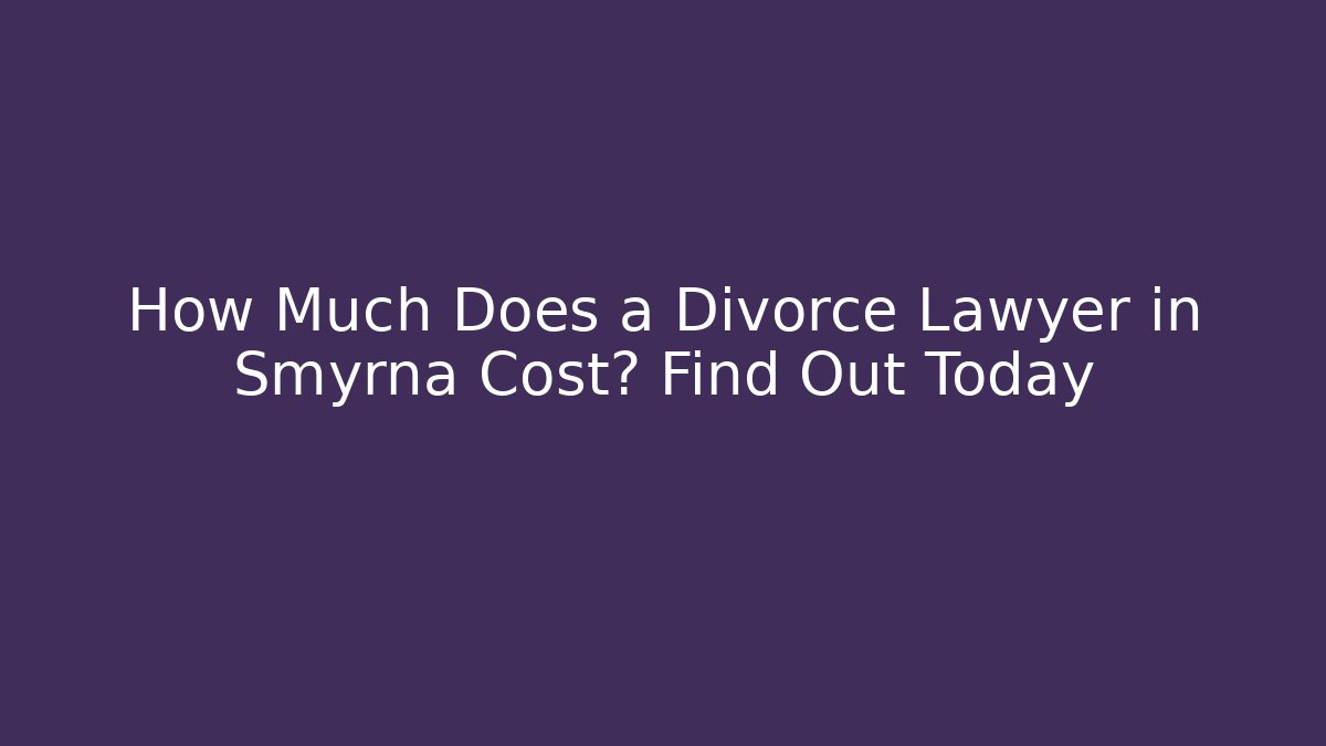 How Much Does a Divorce Lawyer in Smyrna Cost? Find Out Today