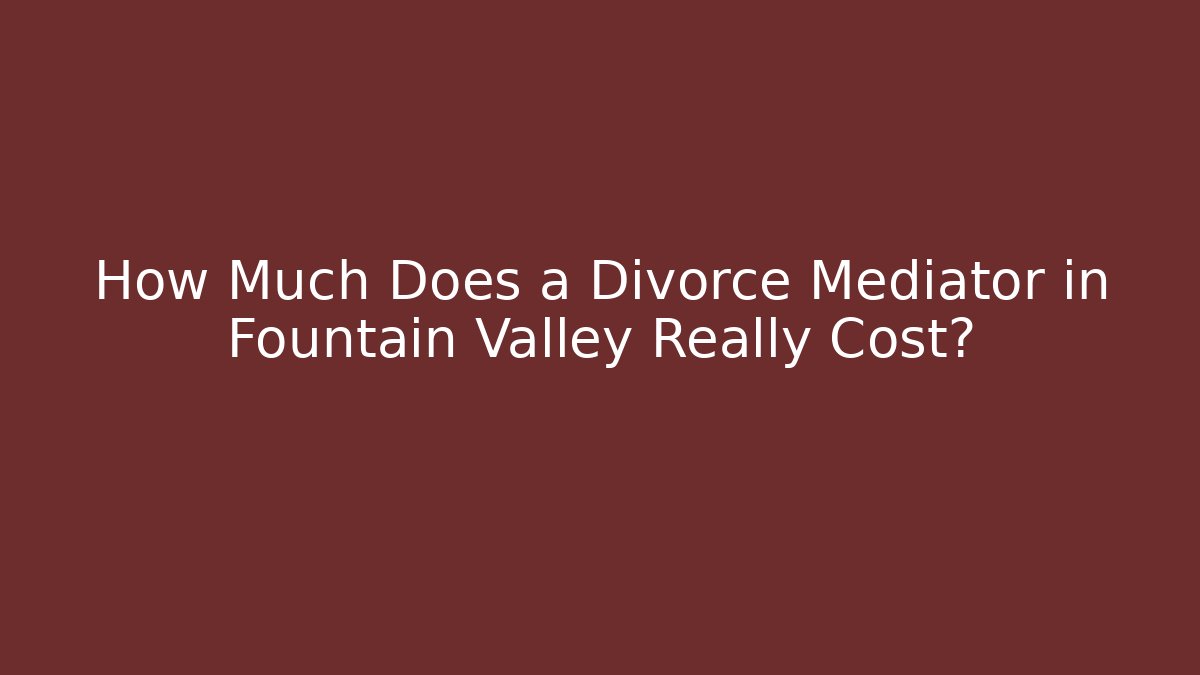 How Much Does a Divorce Mediator in Fountain Valley Really Cost?