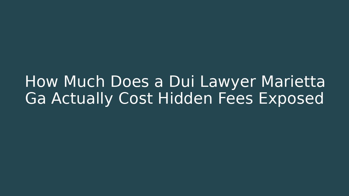 How Much Does a Dui Lawyer Marietta Ga Actually Cost Hidden Fees Exposed