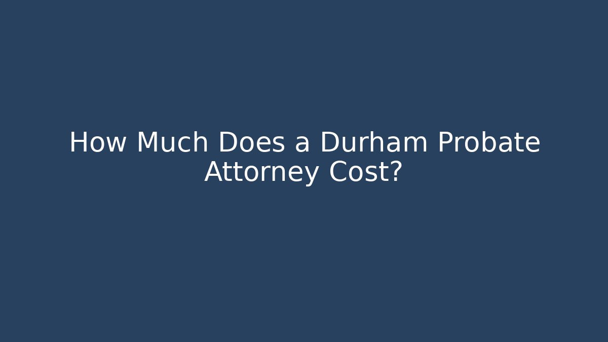 How Much Does a Durham Probate Attorney Cost?